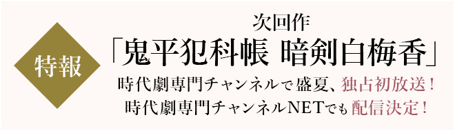 【特報】次回作 「鬼平犯科帳 暗剣白梅香」時代劇専門チャンネルで盛夏、独占初放送！時代劇専門チャンネルNETでも配信決定！